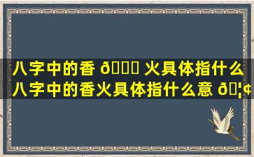 八字中的香 🐕 火具体指什么（八字中的香火具体指什么意 🦢 思）